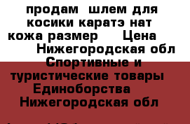 продам  шлем для косики каратэ нат. кожа размер S › Цена ­ 6 000 - Нижегородская обл. Спортивные и туристические товары » Единоборства   . Нижегородская обл.